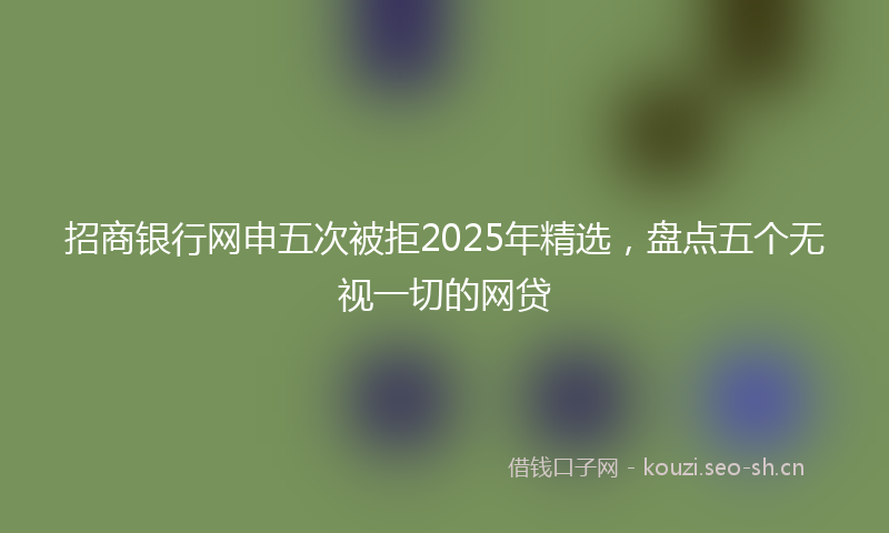招商银行网申五次被拒2025年精选，盘点五个无视一切的网贷