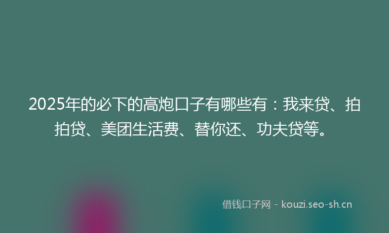 2025年的必下的高炮口子有哪些有：我来贷、拍拍贷、美团生活费、替你还、功夫贷等。