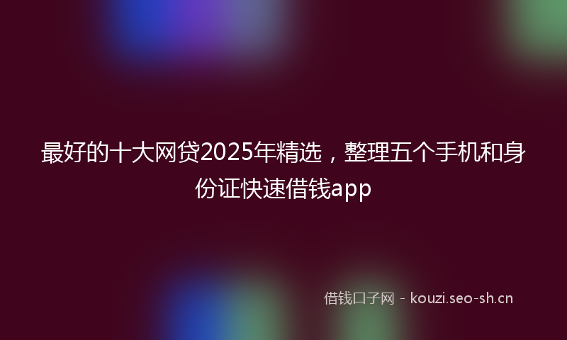 最好的十大网贷2025年精选,整理五个手机和身份证快速借钱app