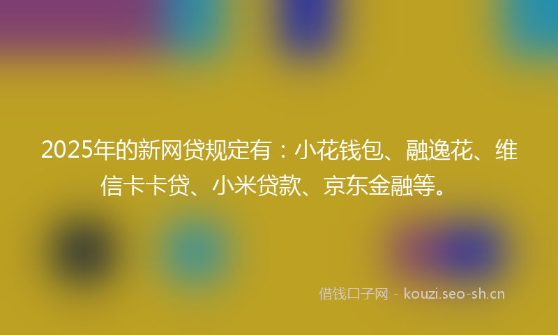 2025年的新网贷规定有：小花钱包、融逸花、维信卡卡贷、小米贷款、京东金融等。