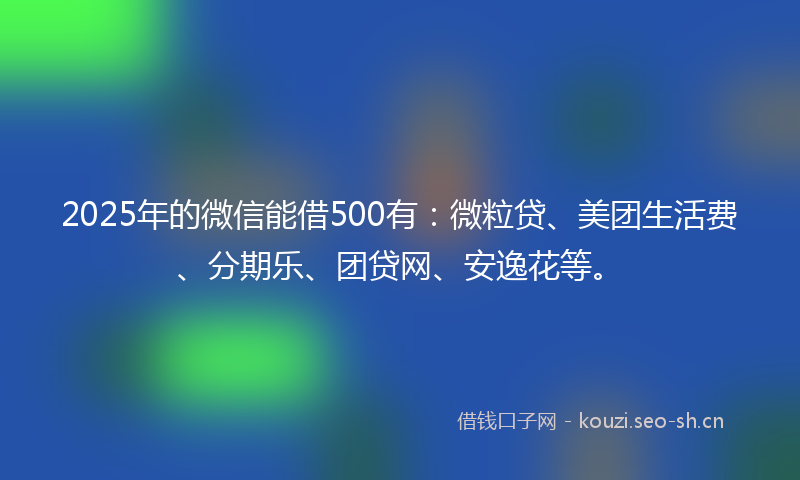 2025年的微信能借500有：微粒贷、美团生活费、分期乐、团贷网、安逸花等。