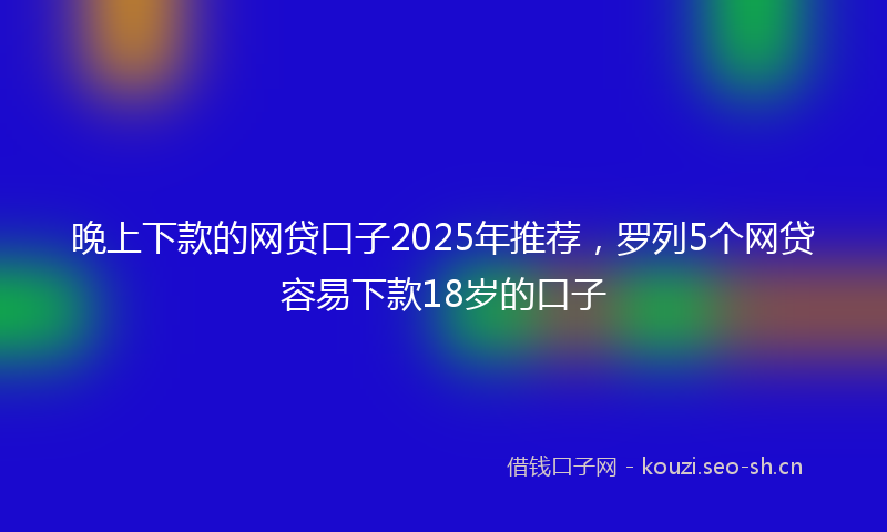 晚上下款的网贷口子2025年推荐，罗列5个网贷容易下款18岁的口子