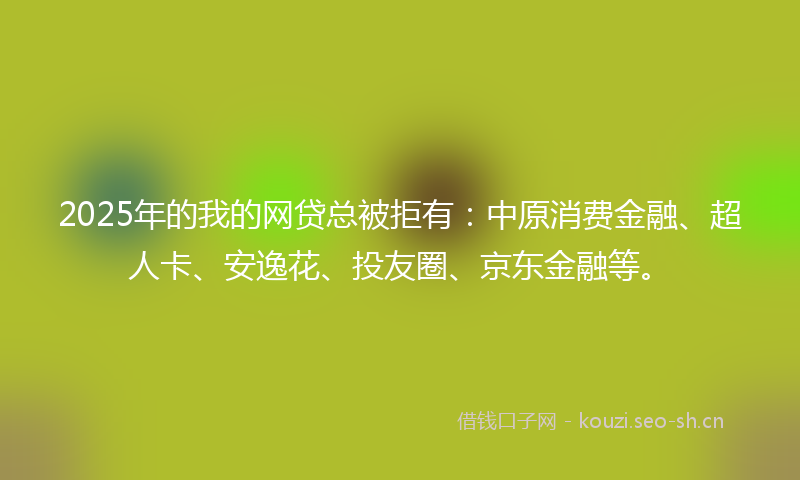 2025年的我的网贷总被拒有：中原消费金融、超人卡、安逸花、投友圈、京东金融等。