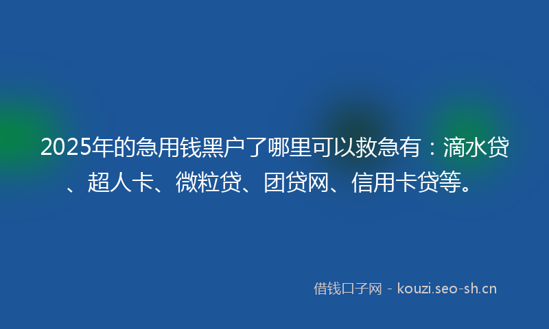 2025年的急用钱黑户了哪里可以救急有：滴水贷、超人卡、微粒贷、团贷网、信用卡贷等。