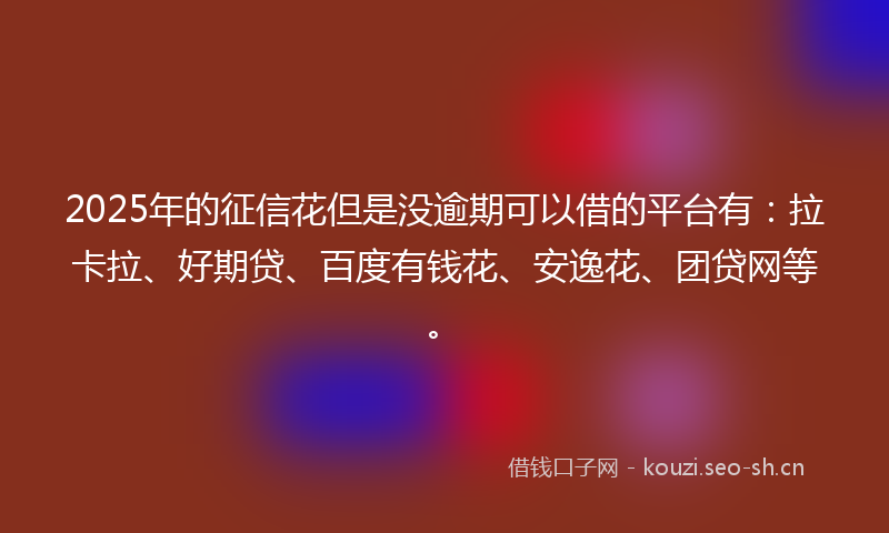 2025年的征信花但是没逾期可以借的平台有：拉卡拉、好期贷、百度有钱花、安逸花、团贷网等。