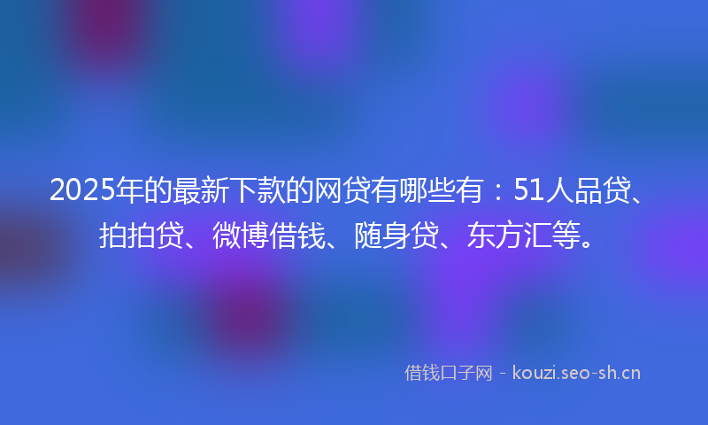 2025年的最新下款的网贷有哪些有：51人品贷、拍拍贷、微博借钱、随身贷、东方汇等。