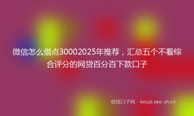 微信怎么借点30002025年推荐，汇总五个不看综合评分的网贷百分百下款口子