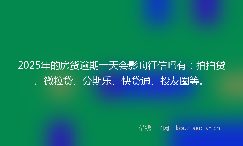 2025年的房货逾期一天会影响征信吗有：拍拍贷、微粒贷、分期乐、快贷通、投友圈等。