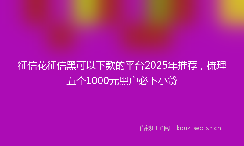 征信花征信黑可以下款的平台2025年推荐，梳理五个1000元黑户必下小贷