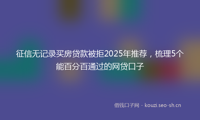 征信无记录买房贷款被拒2025年推荐，梳理5个能百分百通过的网贷口子