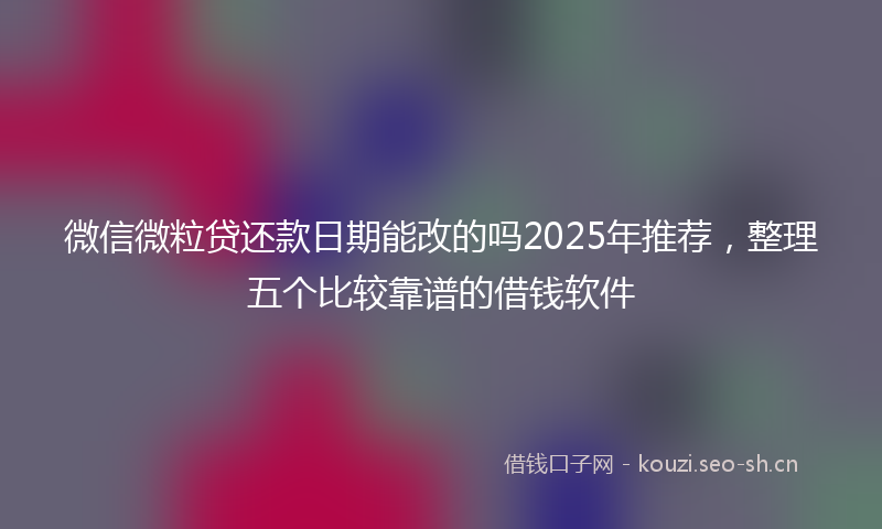 微信微粒贷还款日期能改的吗2025年推荐，整理五个比较靠谱的借钱软件