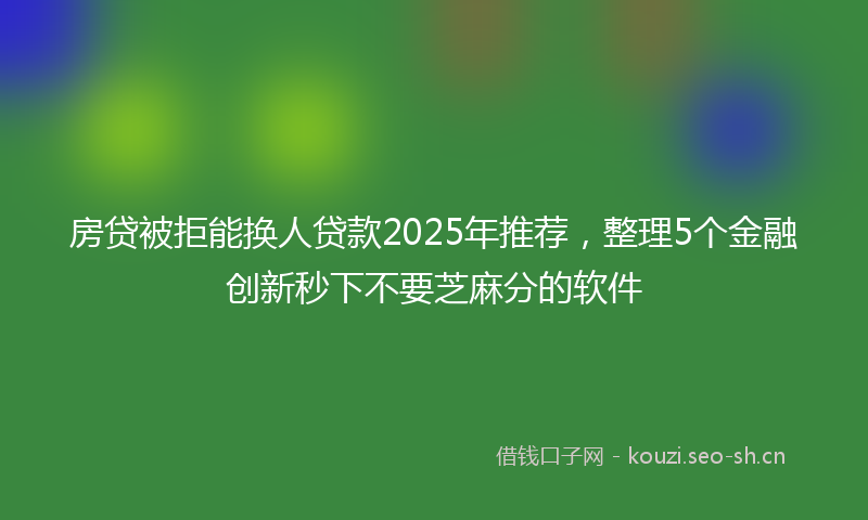 房贷被拒能换人贷款2025年推荐，整理5个金融创新秒下不要芝麻分的软件