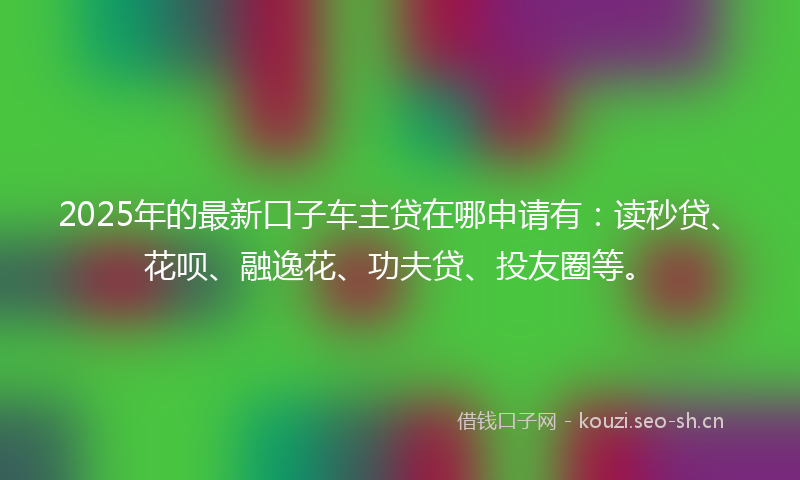 2025年的最新口子车主贷在哪申请有：读秒贷、花呗、融逸花、功夫贷、投友圈等。