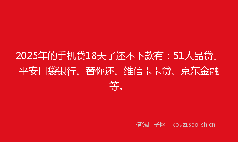 2025年的手机贷18天了还不下款有：51人品贷、平安口袋银行、替你还、维信卡卡贷、京东金融等。