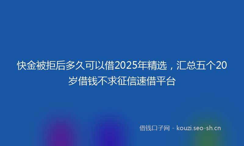 快金被拒后多久可以借2025年精选，汇总五个20岁借钱不求征信速借平台