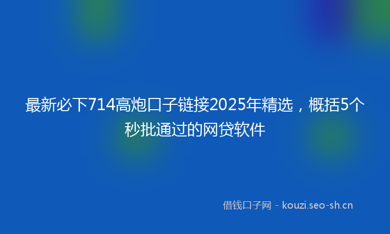 最新必下714高炮口子链接2025年精选，概括5个秒批通过的网贷软件