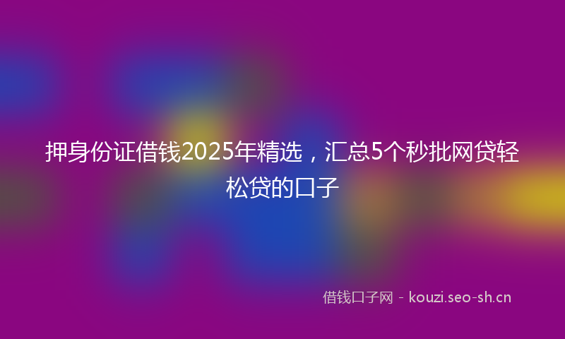 押身份证借钱2025年精选，汇总5个秒批网贷轻松贷的口子