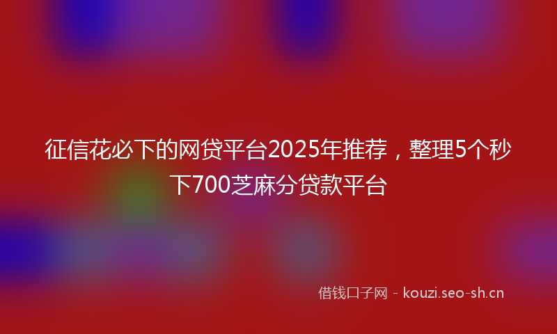 征信花必下的网贷平台2025年推荐,整理5个秒下700芝麻分贷款平台