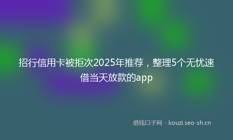 招行信用卡被拒次2025年推荐，整理5个无忧速借当天放款的app
