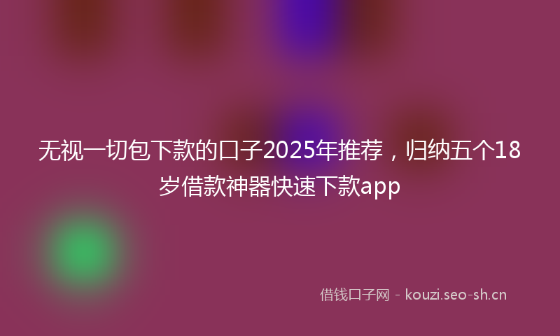 无视一切包下款的口子2025年推荐，归纳五个18岁借款神器快速下款app
