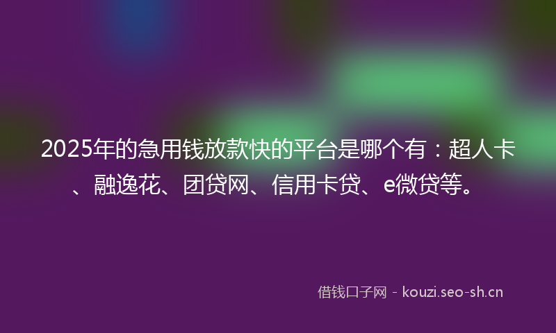 2025年的急用钱放款快的平台是哪个有：超人卡、融逸花、团贷网、信用卡贷、e微贷等。