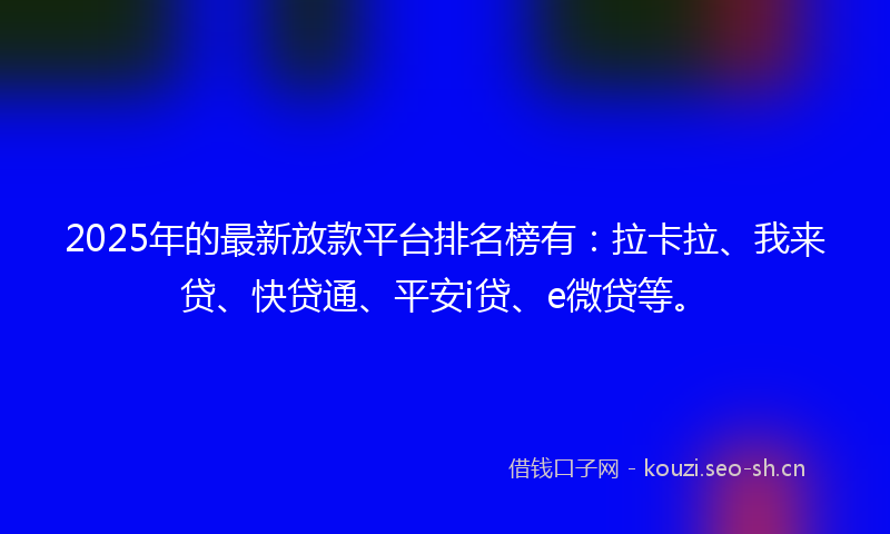 2025年的最新放款平台排名榜有：拉卡拉、我来贷、快贷通、平安i贷、e微贷等。
