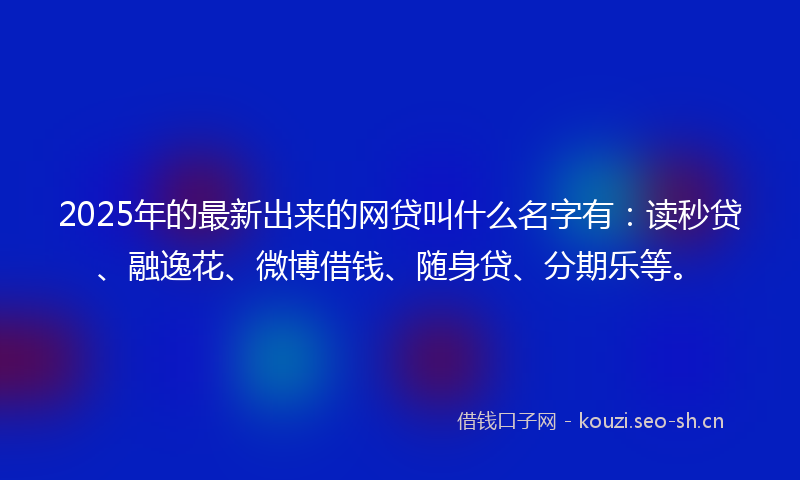 2025年的最新出来的网贷叫什么名字有：读秒贷、融逸花、微博借钱、随身贷、分期乐等。