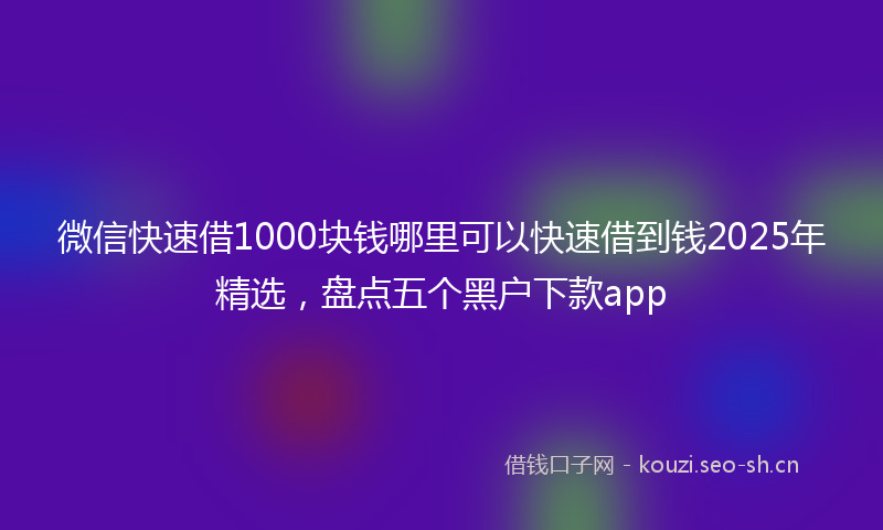 微信快速借1000块钱哪里可以快速借到钱2025年精选，盘点五个黑户下款app