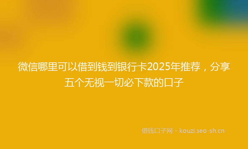 微信哪里可以借到钱到银行卡2025年推荐，分享五个无视一切必下款的口子