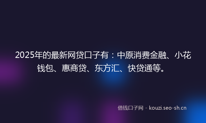 2025年的最新网贷口子有：中原消费金融、小花钱包、惠商贷、东方汇、快贷通等。