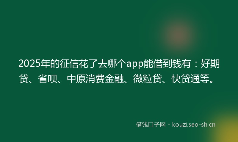 2025年的征信花了去哪个app能借到钱有：好期贷、省呗、中原消费金融、微粒贷、快贷通等。