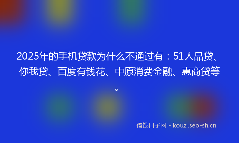 2025年的手机贷款为什么不通过有：51人品贷、你我贷、百度有钱花、中原消费金融、惠商贷等。