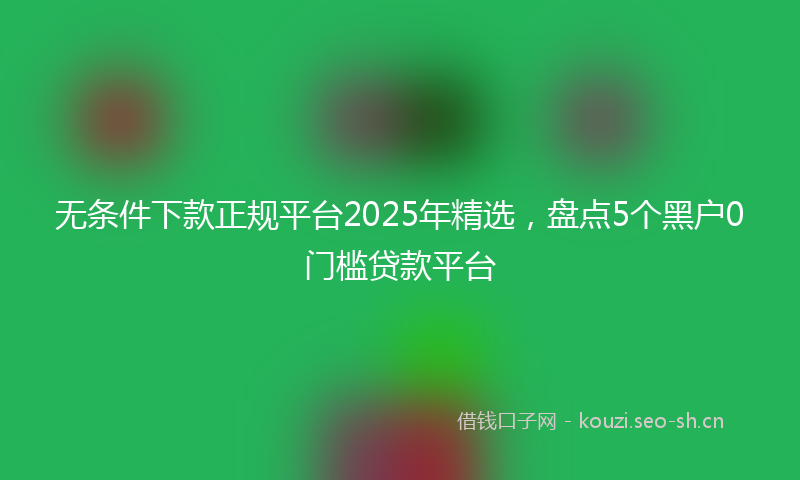 无条件下款正规平台2025年精选，盘点5个黑户0门槛贷款平台