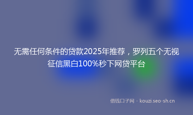 无需任何条件的贷款2025年推荐，罗列五个无视征信黑白100%秒下网贷平台