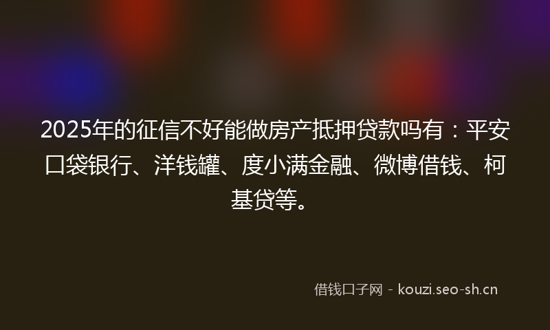 2025年的征信不好能做房产抵押贷款吗有:平安口袋银行、洋钱罐、度小满金融、微博借钱、柯基贷等。