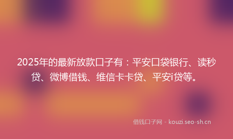 2025年的最新放款口子有：平安口袋银行、读秒贷、微博借钱、维信卡卡贷、平安i贷等。