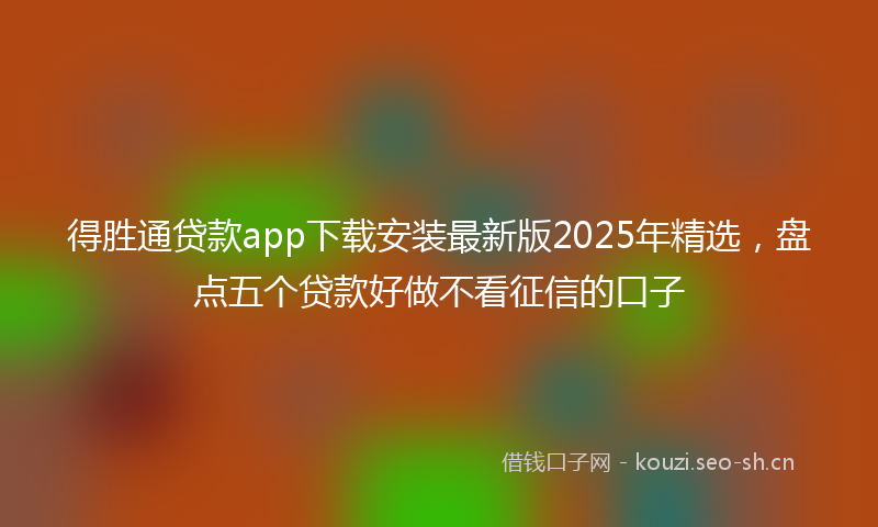 得胜通贷款app下载安装最新版2025年精选，盘点五个贷款好做不看征信的口子