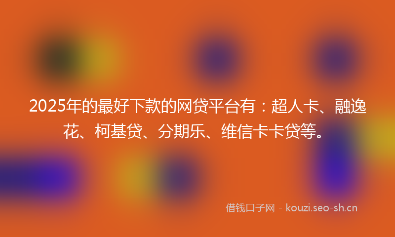 2025年的最好下款的网贷平台有：超人卡、融逸花、柯基贷、分期乐、维信卡卡贷等。
