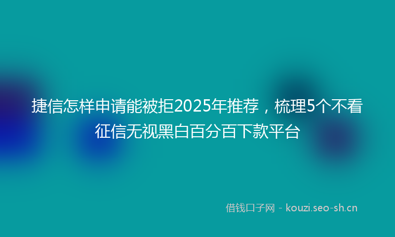 捷信怎样申请能被拒2025年推荐，梳理5个不看征信无视黑白百分百下款平台