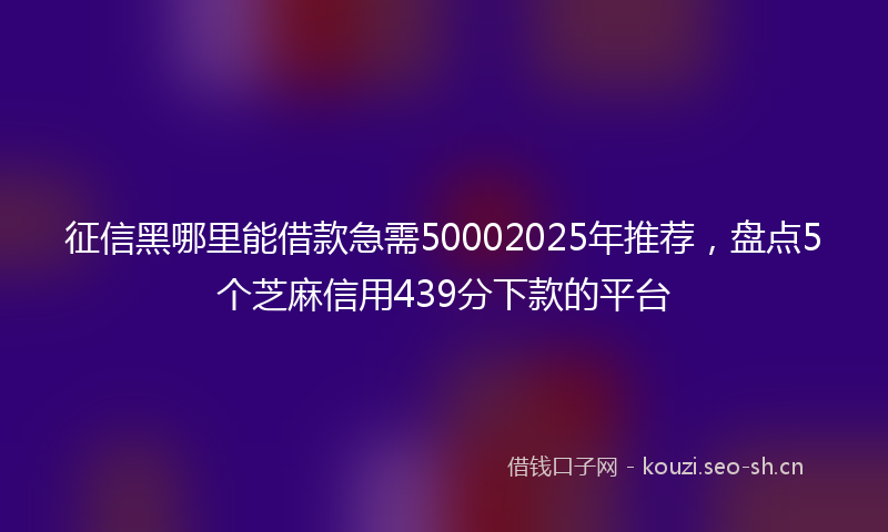 征信黑哪里能借款急需50002025年推荐，盘点5个芝麻信用439分下款的平台