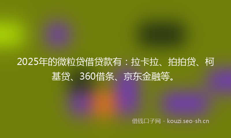 2025年的微粒贷借贷款有：拉卡拉、拍拍贷、柯基贷、360借条、京东金融等。