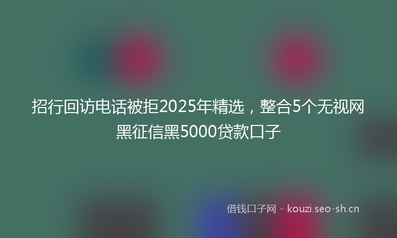 招行回访电话被拒2025年精选，整合5个无视网黑征信黑5000贷款口子