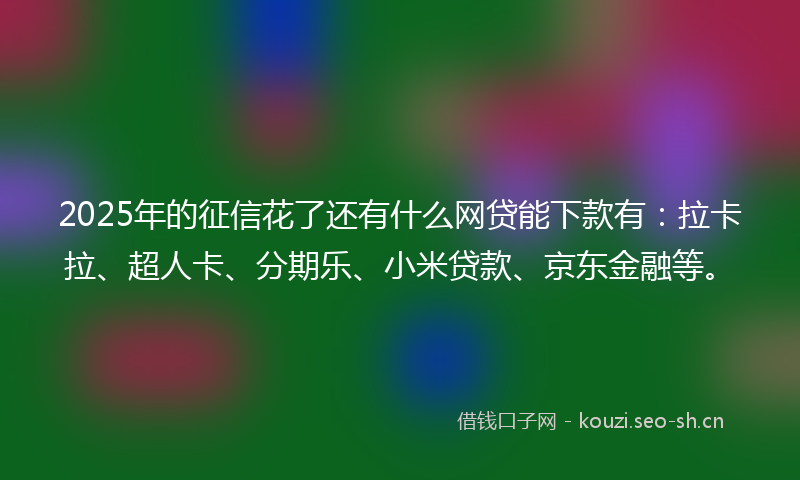 2025年的征信花了还有什么网贷能下款有:拉卡拉、超人卡、分期乐、小米贷款、京东金融等。