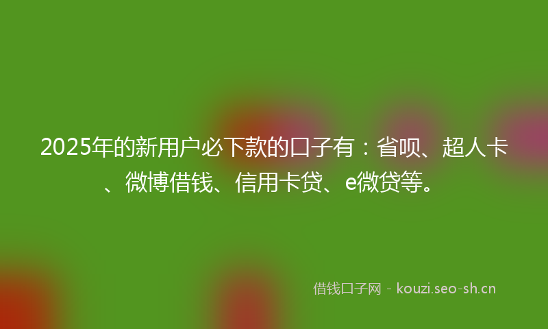 2025年的新用户必下款的口子有：省呗、超人卡、微博借钱、信用卡贷、e微贷等。