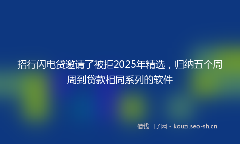 招行闪电贷邀请了被拒2025年精选，归纳五个周周到贷款相同系列的软件
