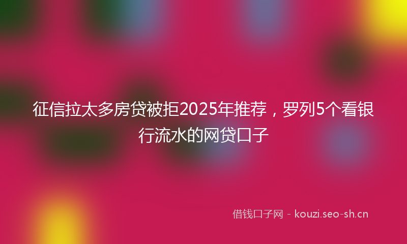 征信拉太多房贷被拒2025年推荐，罗列5个看银行流水的网贷口子