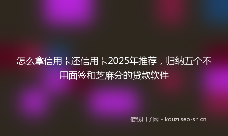 怎么拿信用卡还信用卡2025年推荐,归纳五个不用面签和芝麻分的贷款软件