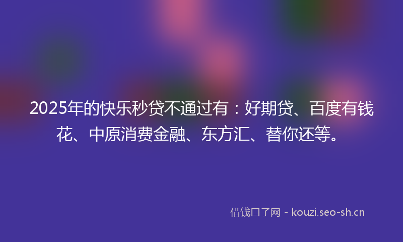 2025年的快乐秒贷不通过有：好期贷、百度有钱花、中原消费金融、东方汇、替你还等。