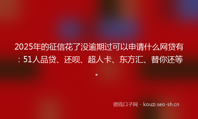 2025年的征信花了没逾期过可以申请什么网贷有：51人品贷、还呗、超人卡、东方汇、替你还等。