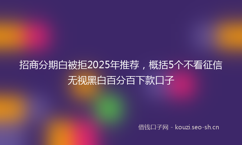 招商分期白被拒2025年推荐，概括5个不看征信无视黑白百分百下款口子